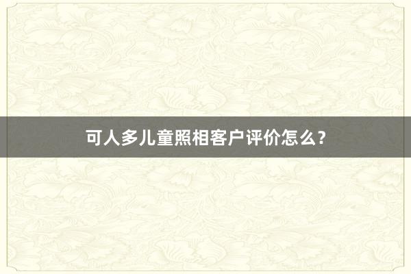 可人多儿童照相客户评价怎么？