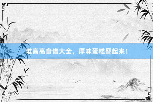 堆高高食谱大全，厚味蛋糕叠起来！