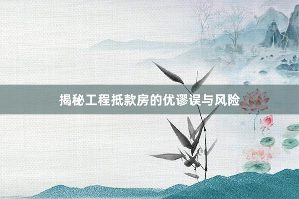 揭秘工程抵款房的优谬误与风险