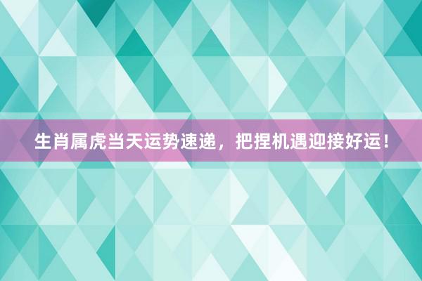 生肖属虎当天运势速递，把捏机遇迎接好运！